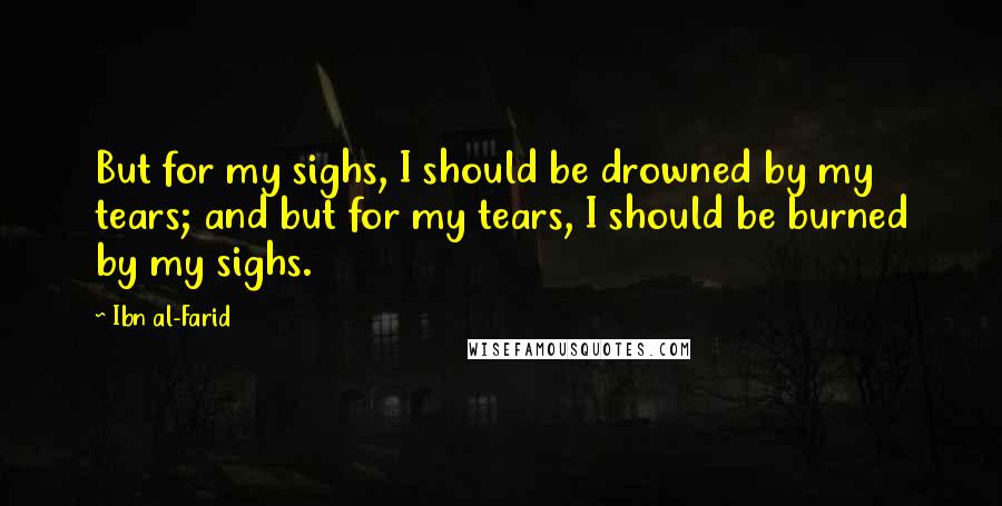 Ibn Al-Farid Quotes: But for my sighs, I should be drowned by my tears; and but for my tears, I should be burned by my sighs.