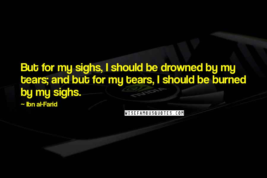 Ibn Al-Farid Quotes: But for my sighs, I should be drowned by my tears; and but for my tears, I should be burned by my sighs.