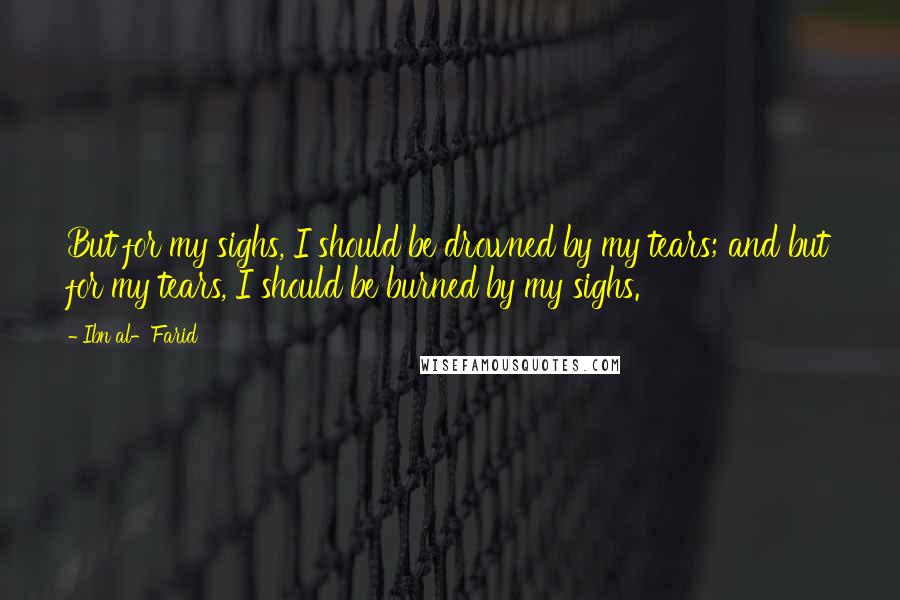 Ibn Al-Farid Quotes: But for my sighs, I should be drowned by my tears; and but for my tears, I should be burned by my sighs.