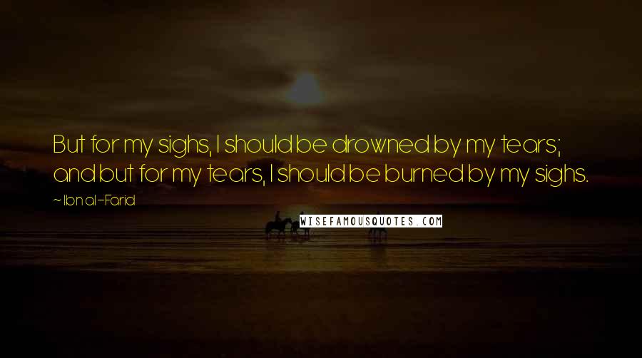 Ibn Al-Farid Quotes: But for my sighs, I should be drowned by my tears; and but for my tears, I should be burned by my sighs.