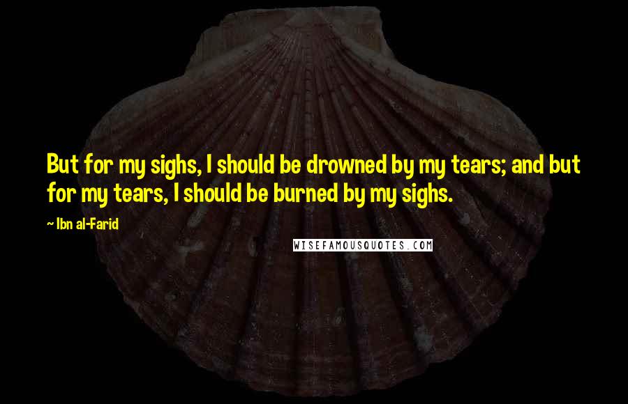 Ibn Al-Farid Quotes: But for my sighs, I should be drowned by my tears; and but for my tears, I should be burned by my sighs.