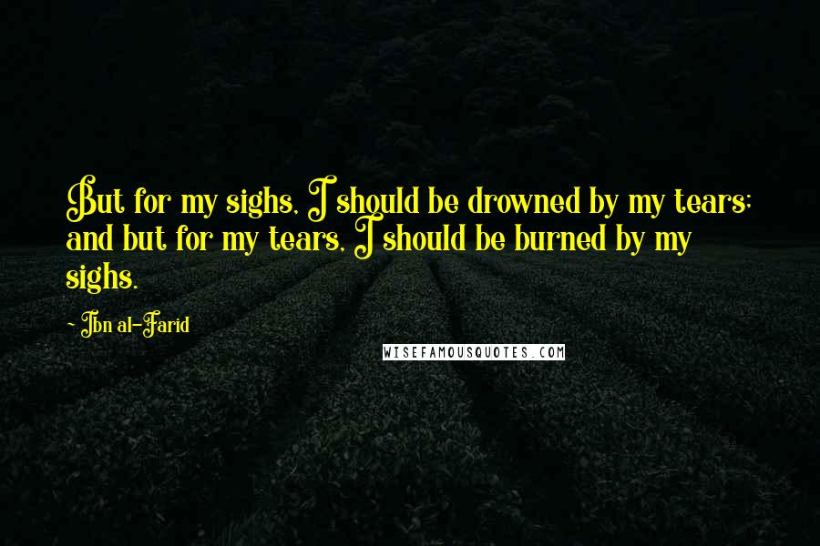 Ibn Al-Farid Quotes: But for my sighs, I should be drowned by my tears; and but for my tears, I should be burned by my sighs.