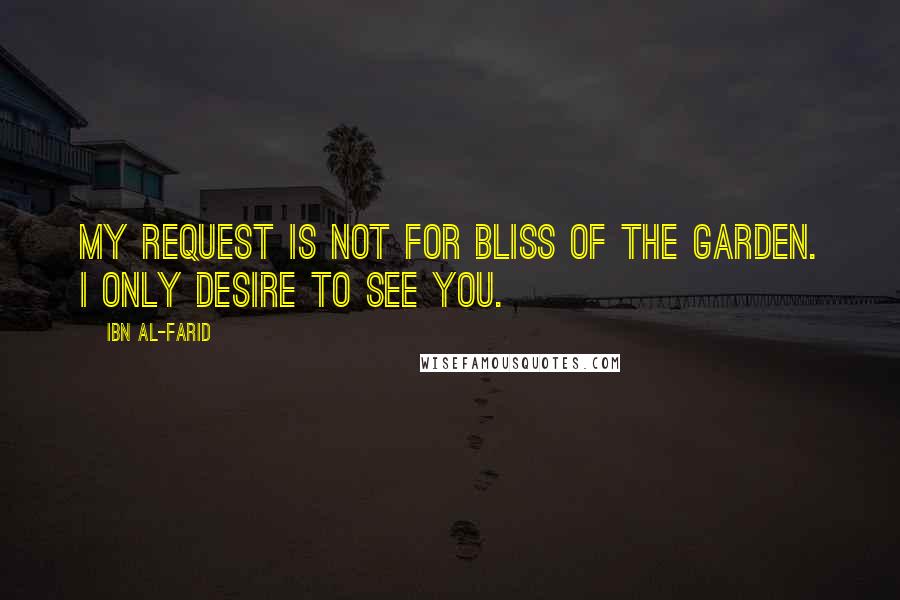 Ibn Al-Farid Quotes: My request is not for bliss of the Garden. I only desire to see You.