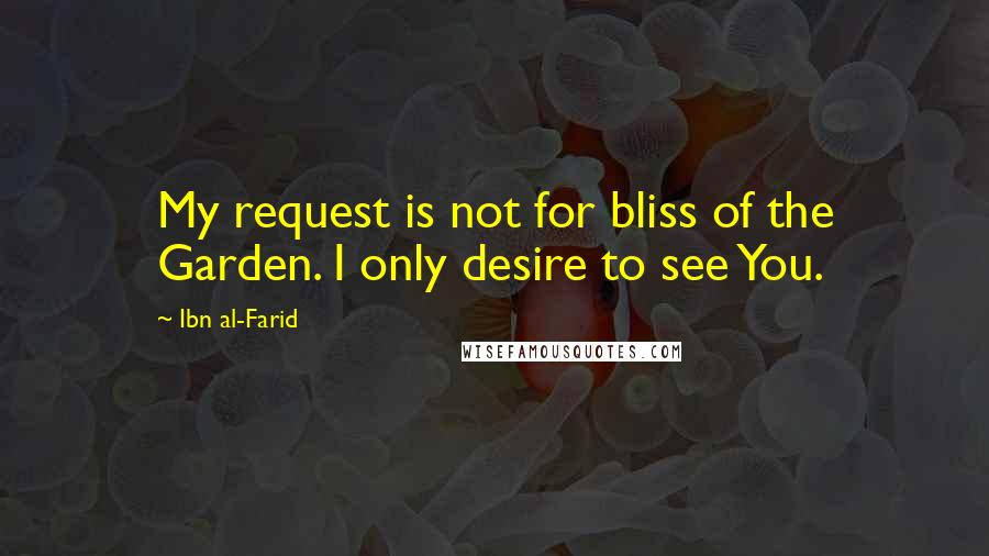 Ibn Al-Farid Quotes: My request is not for bliss of the Garden. I only desire to see You.