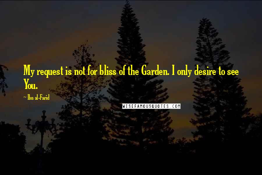 Ibn Al-Farid Quotes: My request is not for bliss of the Garden. I only desire to see You.