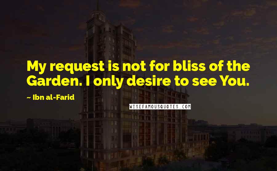 Ibn Al-Farid Quotes: My request is not for bliss of the Garden. I only desire to see You.