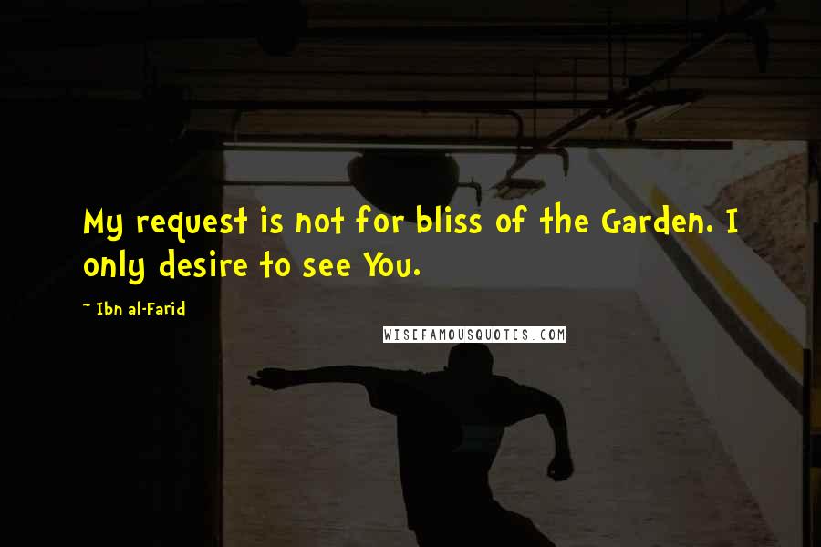 Ibn Al-Farid Quotes: My request is not for bliss of the Garden. I only desire to see You.