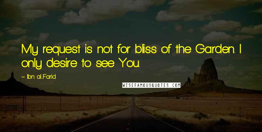 Ibn Al-Farid Quotes: My request is not for bliss of the Garden. I only desire to see You.