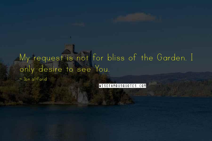 Ibn Al-Farid Quotes: My request is not for bliss of the Garden. I only desire to see You.