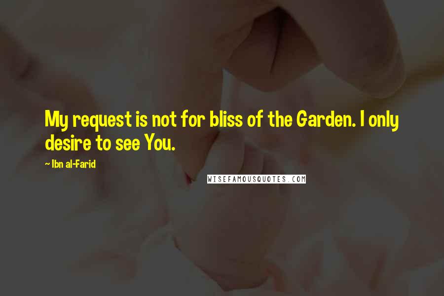 Ibn Al-Farid Quotes: My request is not for bliss of the Garden. I only desire to see You.