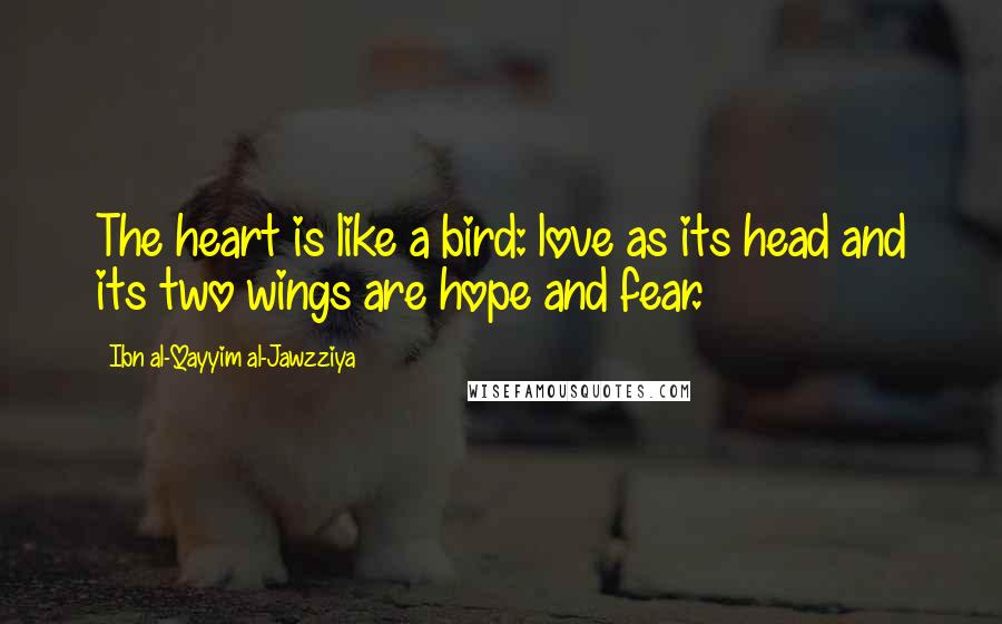 Ibn Al-Qayyim Al-Jawzziya Quotes: The heart is like a bird: love as its head and its two wings are hope and fear.