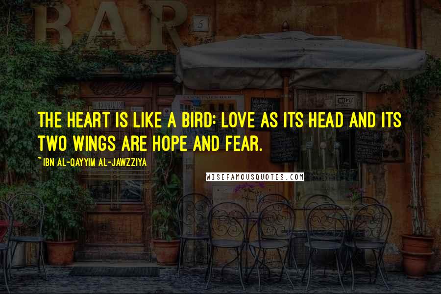 Ibn Al-Qayyim Al-Jawzziya Quotes: The heart is like a bird: love as its head and its two wings are hope and fear.