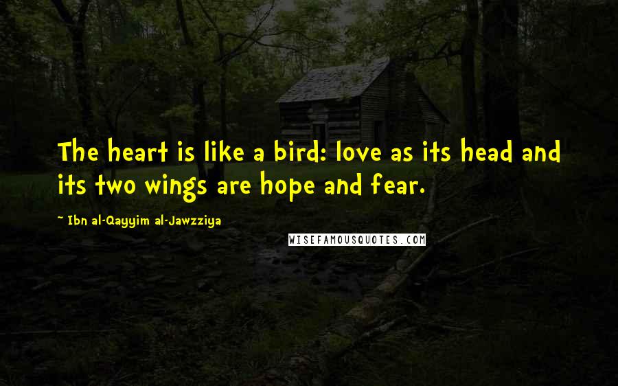 Ibn Al-Qayyim Al-Jawzziya Quotes: The heart is like a bird: love as its head and its two wings are hope and fear.