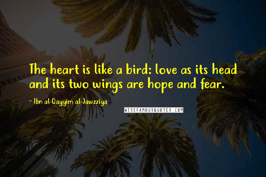 Ibn Al-Qayyim Al-Jawzziya Quotes: The heart is like a bird: love as its head and its two wings are hope and fear.