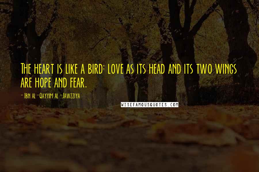 Ibn Al-Qayyim Al-Jawzziya Quotes: The heart is like a bird: love as its head and its two wings are hope and fear.