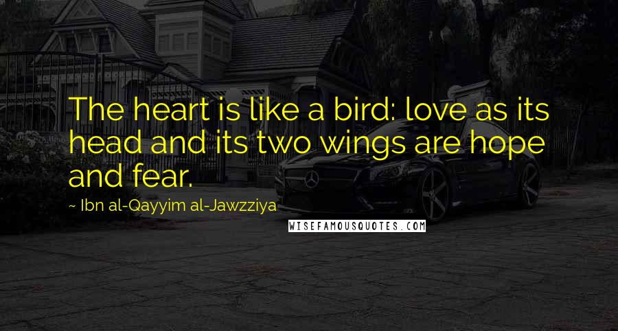 Ibn Al-Qayyim Al-Jawzziya Quotes: The heart is like a bird: love as its head and its two wings are hope and fear.