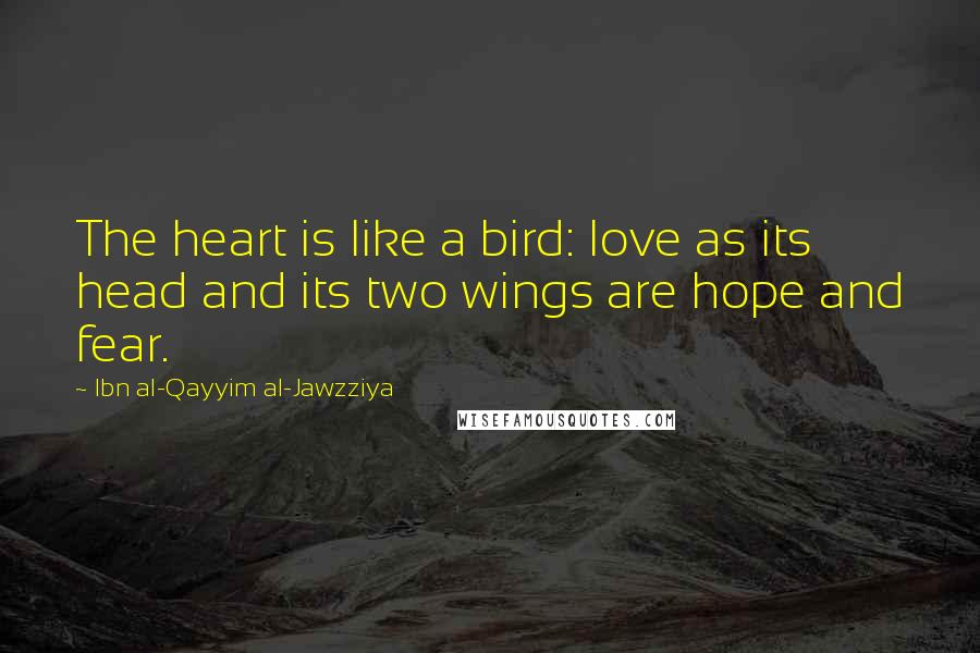 Ibn Al-Qayyim Al-Jawzziya Quotes: The heart is like a bird: love as its head and its two wings are hope and fear.