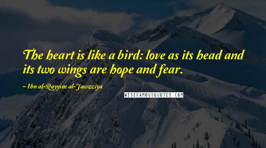Ibn Al-Qayyim Al-Jawzziya Quotes: The heart is like a bird: love as its head and its two wings are hope and fear.