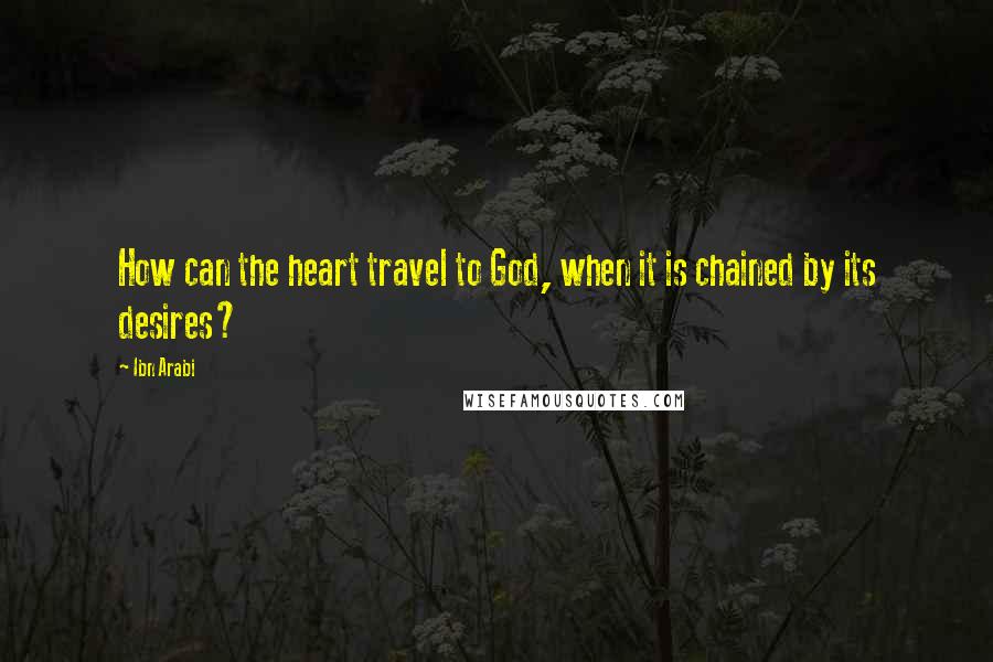 Ibn Arabi Quotes: How can the heart travel to God, when it is chained by its desires?