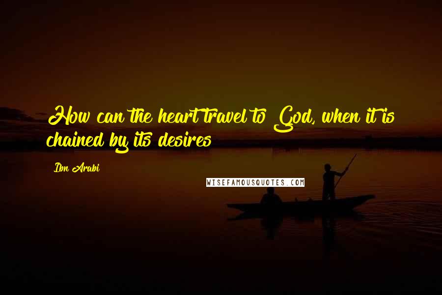 Ibn Arabi Quotes: How can the heart travel to God, when it is chained by its desires?