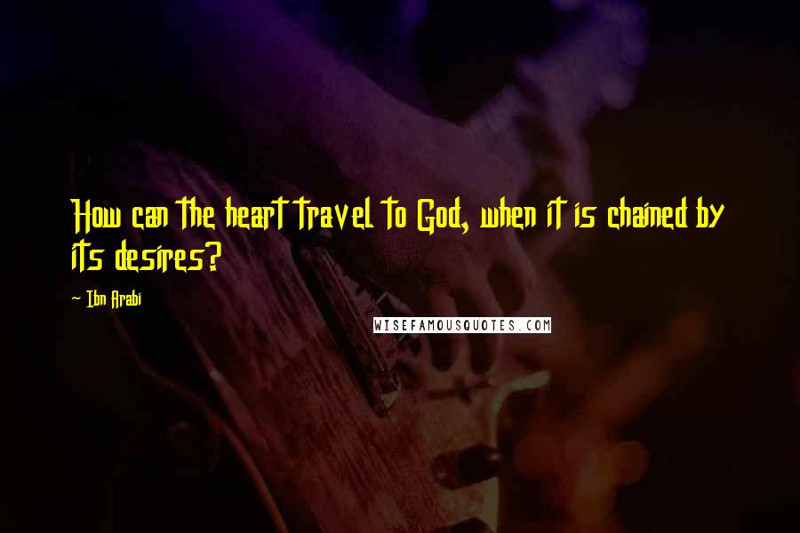 Ibn Arabi Quotes: How can the heart travel to God, when it is chained by its desires?