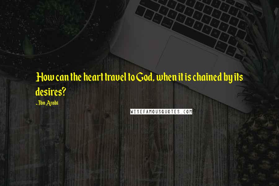 Ibn Arabi Quotes: How can the heart travel to God, when it is chained by its desires?