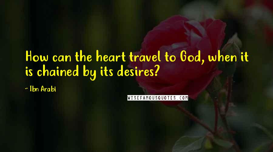 Ibn Arabi Quotes: How can the heart travel to God, when it is chained by its desires?