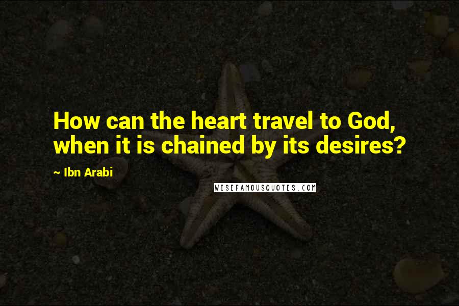 Ibn Arabi Quotes: How can the heart travel to God, when it is chained by its desires?