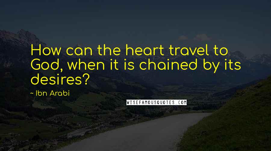 Ibn Arabi Quotes: How can the heart travel to God, when it is chained by its desires?