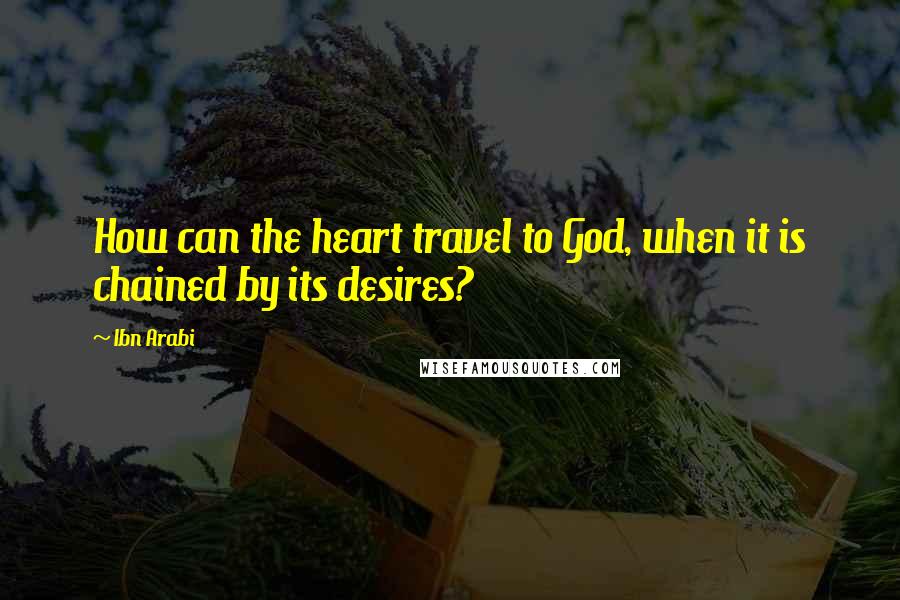 Ibn Arabi Quotes: How can the heart travel to God, when it is chained by its desires?