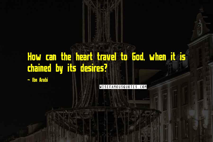 Ibn Arabi Quotes: How can the heart travel to God, when it is chained by its desires?
