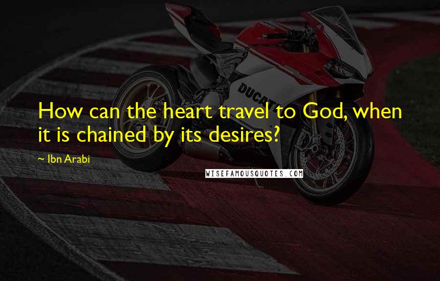 Ibn Arabi Quotes: How can the heart travel to God, when it is chained by its desires?