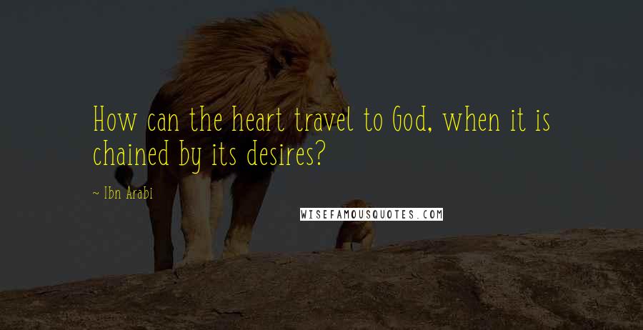 Ibn Arabi Quotes: How can the heart travel to God, when it is chained by its desires?