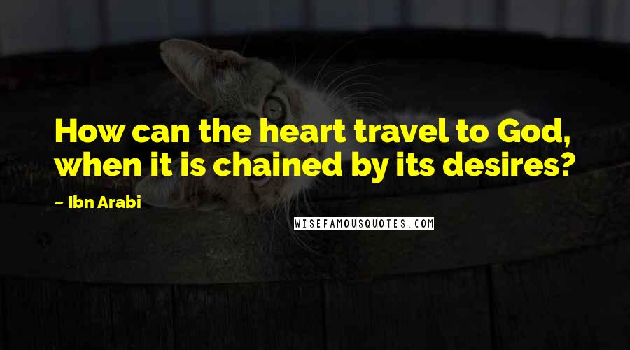 Ibn Arabi Quotes: How can the heart travel to God, when it is chained by its desires?