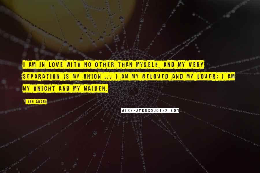 Ibn Arabi Quotes: I am in love with no other than myself, and my very separation is my union ... I am my beloved and my lover; I am my knight and my maiden.