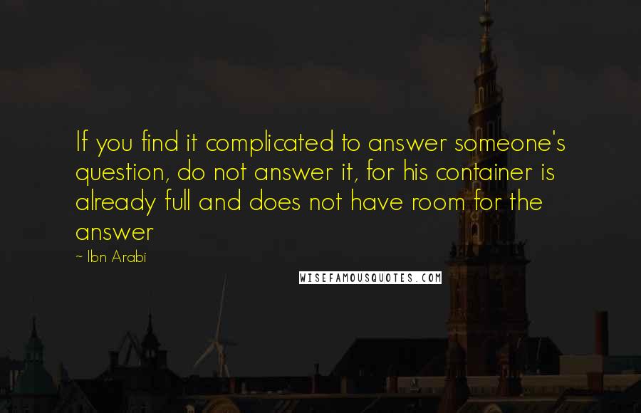 Ibn Arabi Quotes: If you find it complicated to answer someone's question, do not answer it, for his container is already full and does not have room for the answer