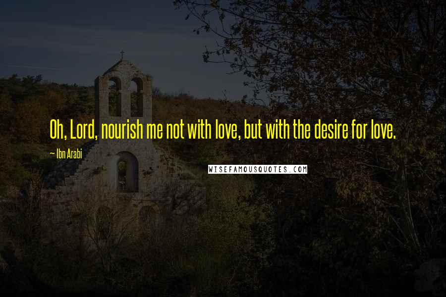 Ibn Arabi Quotes: Oh, Lord, nourish me not with love, but with the desire for love.