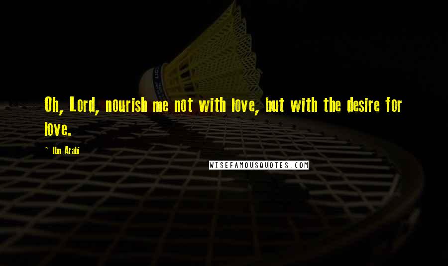 Ibn Arabi Quotes: Oh, Lord, nourish me not with love, but with the desire for love.