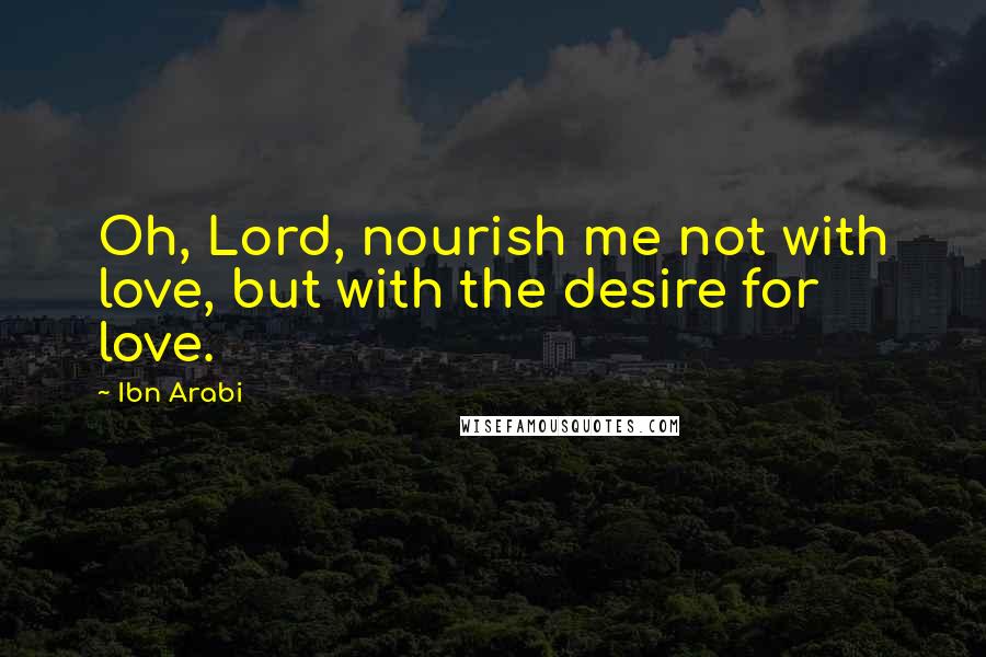 Ibn Arabi Quotes: Oh, Lord, nourish me not with love, but with the desire for love.