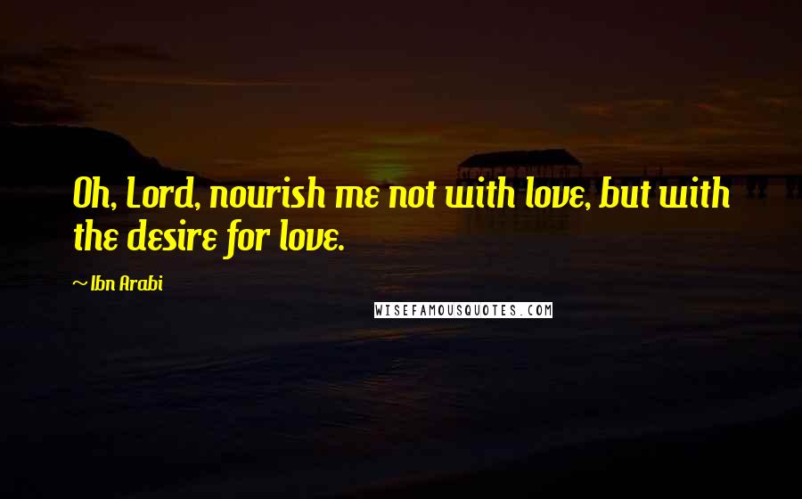 Ibn Arabi Quotes: Oh, Lord, nourish me not with love, but with the desire for love.