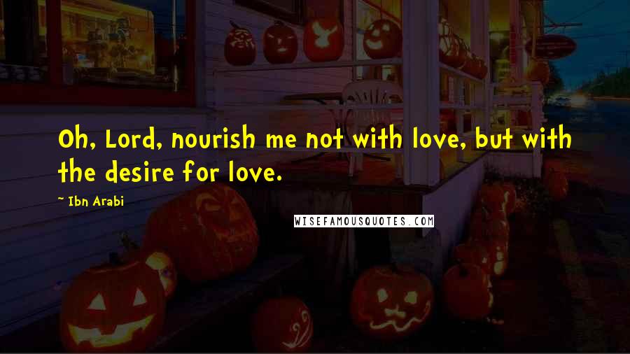 Ibn Arabi Quotes: Oh, Lord, nourish me not with love, but with the desire for love.