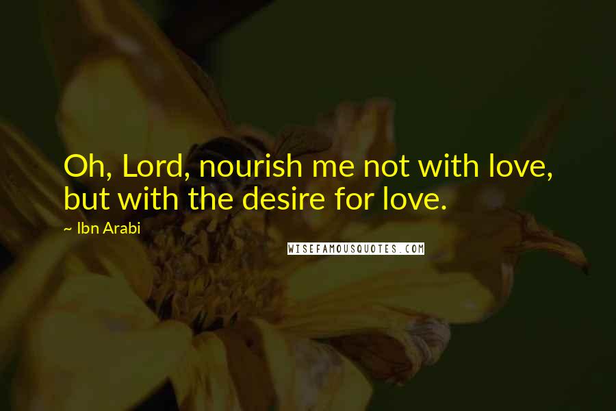 Ibn Arabi Quotes: Oh, Lord, nourish me not with love, but with the desire for love.