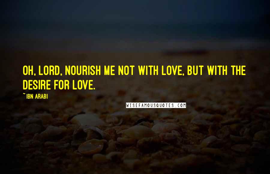 Ibn Arabi Quotes: Oh, Lord, nourish me not with love, but with the desire for love.