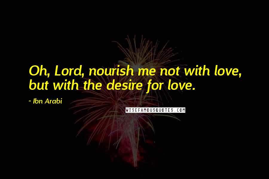 Ibn Arabi Quotes: Oh, Lord, nourish me not with love, but with the desire for love.