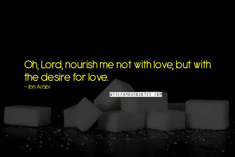 Ibn Arabi Quotes: Oh, Lord, nourish me not with love, but with the desire for love.