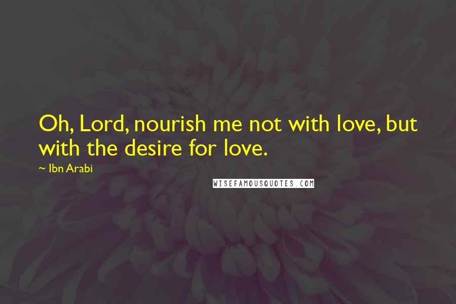 Ibn Arabi Quotes: Oh, Lord, nourish me not with love, but with the desire for love.