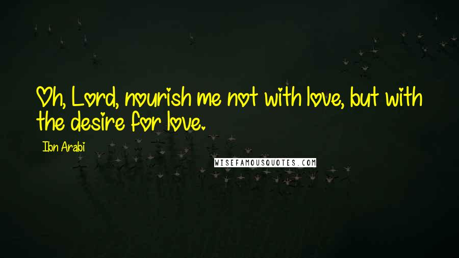 Ibn Arabi Quotes: Oh, Lord, nourish me not with love, but with the desire for love.