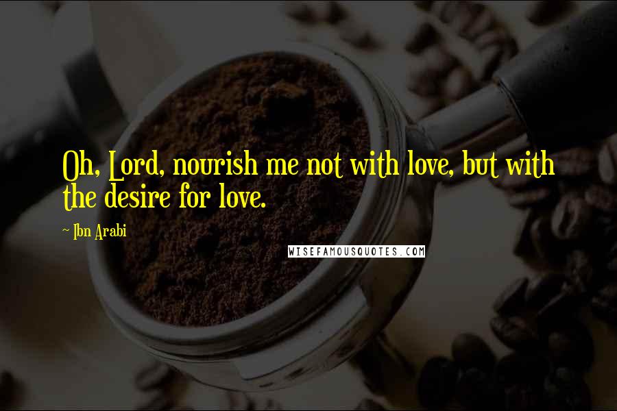 Ibn Arabi Quotes: Oh, Lord, nourish me not with love, but with the desire for love.