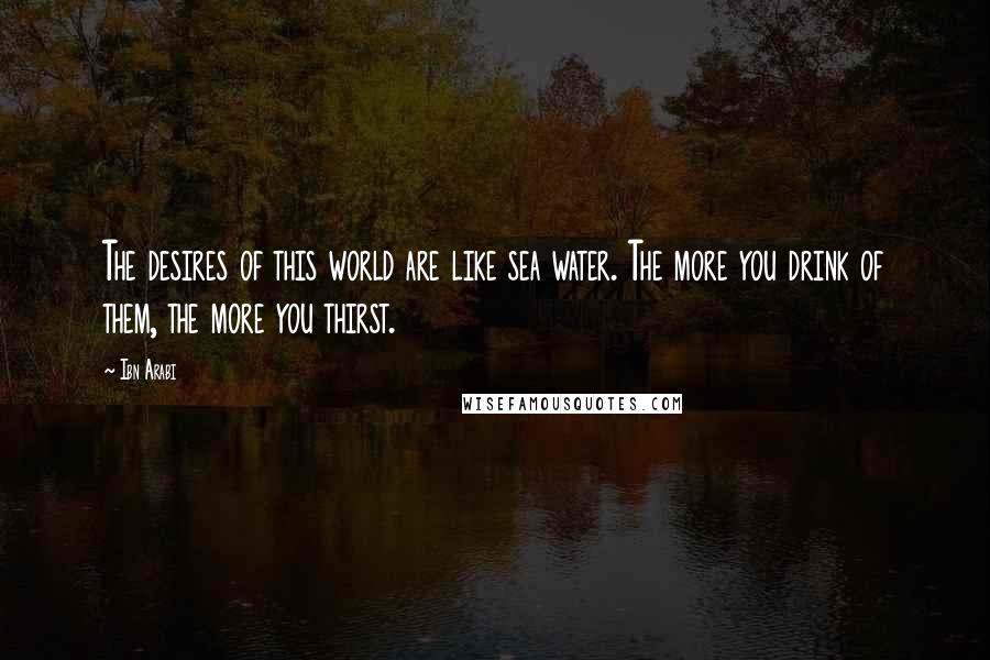 Ibn Arabi Quotes: The desires of this world are like sea water. The more you drink of them, the more you thirst.
