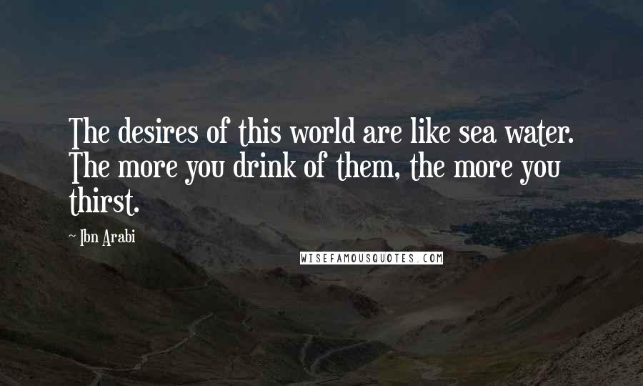 Ibn Arabi Quotes: The desires of this world are like sea water. The more you drink of them, the more you thirst.